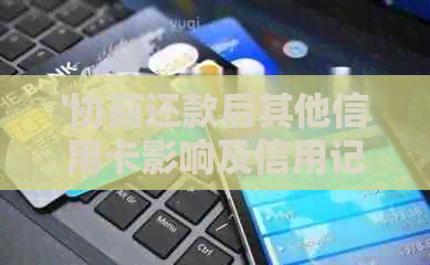 '协商还款后其他信用卡影响及信用记录：能否继续使用与停用？'