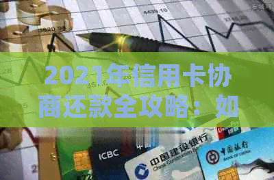 2021年信用卡协商还款全攻略：如何进行债务重组、降低利息及期还款