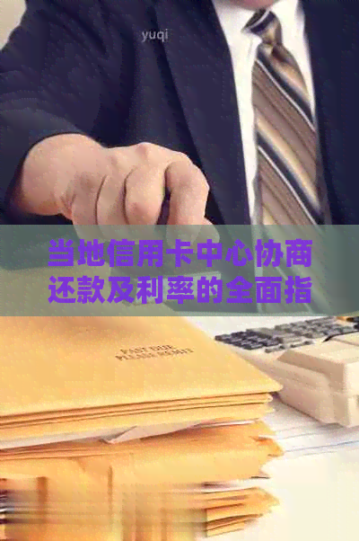 当地信用卡中心协商还款及利率的全面指南：了解所有可能性和步骤