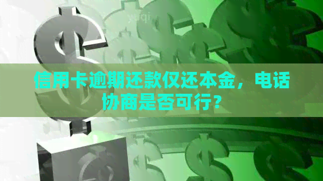 信用卡逾期还款仅还本金，电话协商是否可行？