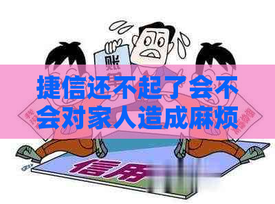 捷信还不起了会不会对家人造成麻烦