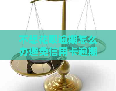 不想花呗逾期怎么办避免信用卡逾期