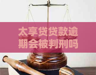 太享贷贷款逾期会被判刑吗