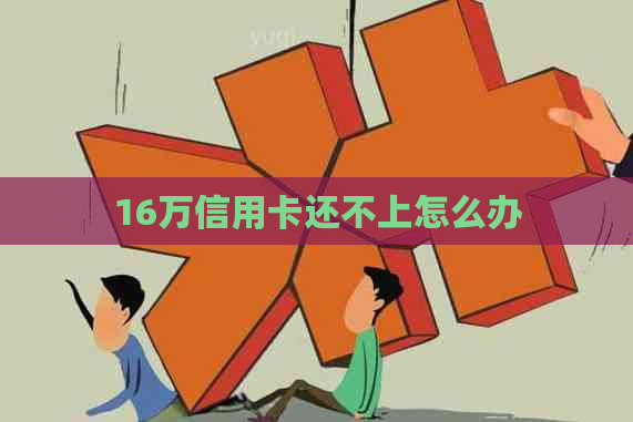 16万信用卡还不上怎么办