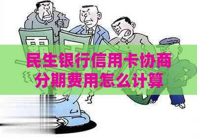 民生银行信用卡协商分期费用怎么计算