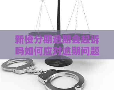 新橙分期逾期会起诉吗如何应对逾期问题