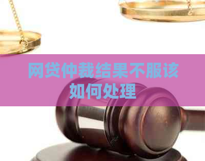 网贷仲裁结果不服该如何处理