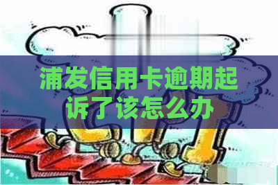 浦发信用卡逾期起诉了该怎么办