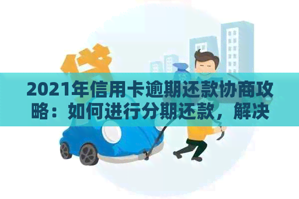 2021年信用卡逾期还款协商攻略：如何进行分期还款，解决逾期问题