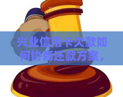 兴业信用卡欠款如何协商还款方案，以及还钱的正确方式