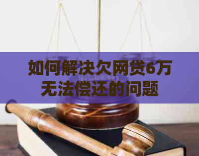 如何解决欠网贷6万无法偿还的问题