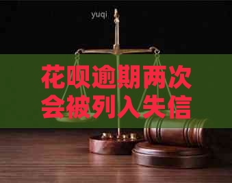 花呗逾期两次会被列入失信名单吗