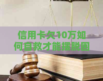 信用卡欠10万如何自救才能摆脱困境