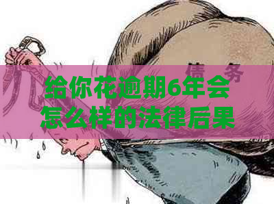 给你花逾期6年会怎么样的法律后果及解决方法