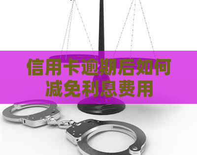 信用卡逾期后如何减免利息费用