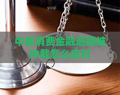 中邮消费金融逾期被仲裁怎么应对