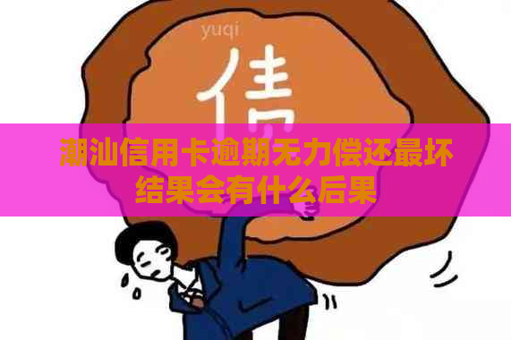 潮汕信用卡逾期无力偿还最坏结果会有什么后果