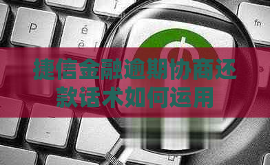 捷信金融逾期协商还款话术如何运用