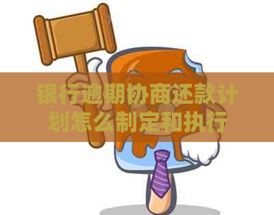 银行逾期协商还款计划怎么制定和执行