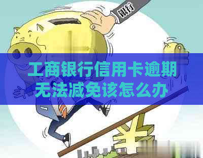 工商银行信用卡逾期无法减免该怎么办