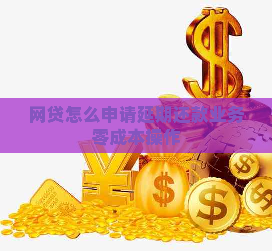 网贷怎么申请延期还款业务零成本操作