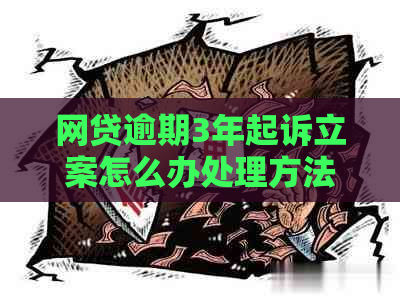 网贷逾期3年起诉立案怎么办处理方法