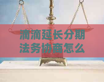 滴滴延长分期法务协商怎么操作