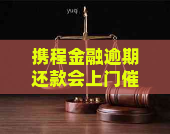 携程金融逾期还款会上门吗