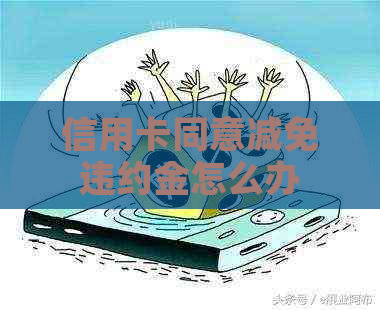 信用卡同意减免违约金怎么办