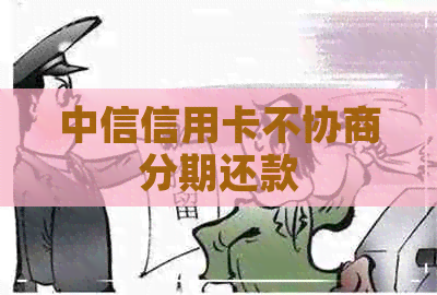 中信信用卡不协商分期还款