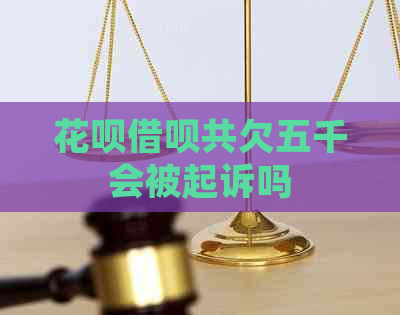 花呗借呗共欠五千会被起诉吗