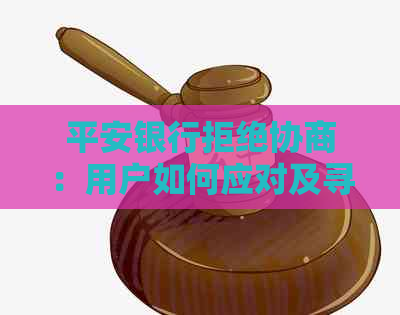 平安银行拒绝协商：用户如何应对及寻求其他解决方案？