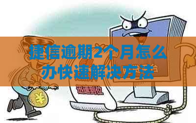 捷信逾期2个月怎么办快速解决方法