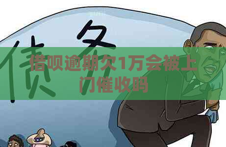 借呗逾期欠1万会被上门吗