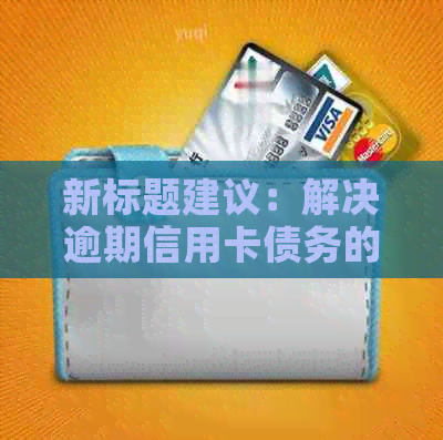 新标题建议：解决逾期信用卡债务的有效方法——银行信用卡中心协商