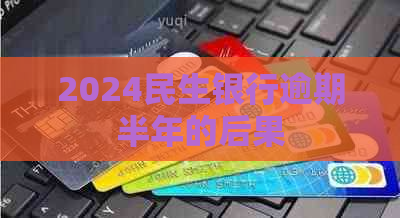 2024民生银行逾期半年的后果