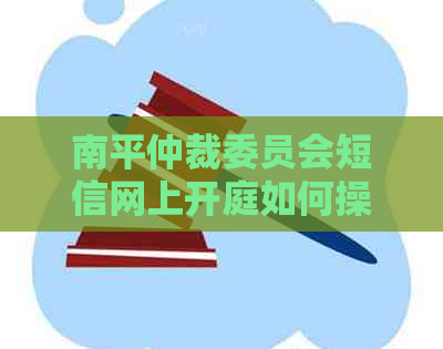 南平仲裁委员会短信网上开庭如何操作