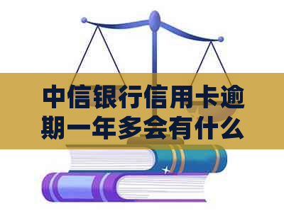 中信银行信用卡逾期一年多会有什么后果