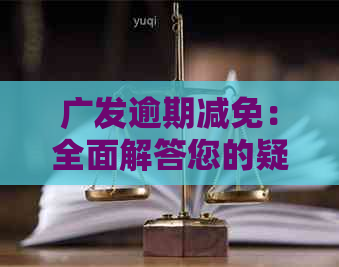 广发逾期减免：全面解答您的疑问，帮助您轻松应对逾期问题