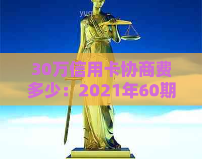 30万信用卡协商费多少：2021年60期信用卡协商还款方案与结果