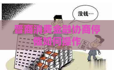 晋商消费金融协商停催如何操作