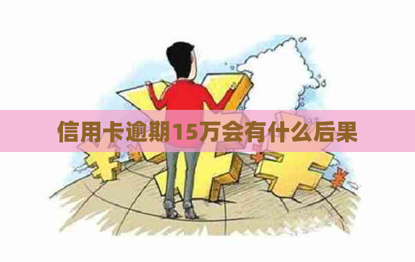 信用卡逾期15万会有什么后果