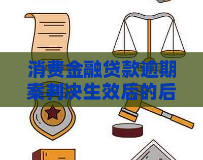 消费金融贷款逾期案判决生效后的后果是什么