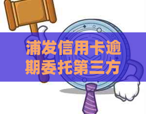 浦发信用卡逾期委托第三方如何处理