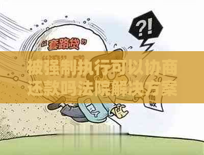 被强制执行可以协商还款吗法院解决方案