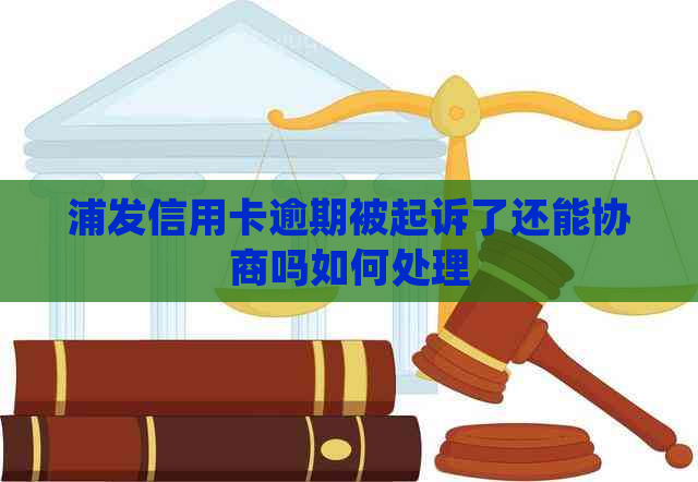 浦发信用卡逾期被起诉了还能协商吗如何处理