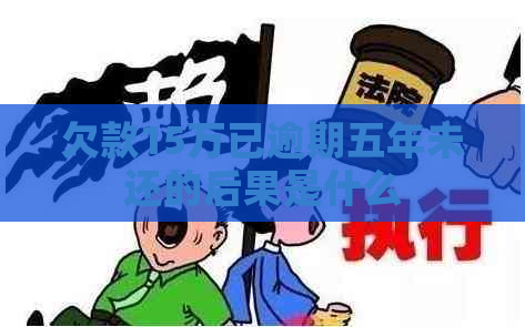 欠款15万已逾期五年未还的后果是什么