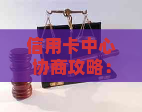 信用卡中心协商攻略：如何避免被扣款，成功降低利率和还款金额？