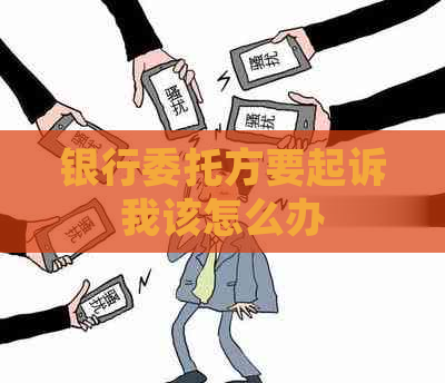 银行委托方要起诉我该怎么办