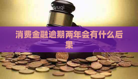 消费金融逾期两年会有什么后果